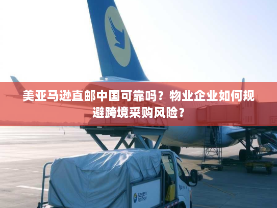 美亚马逊直邮中国可靠吗？物业企业如何规避跨境采购风险？