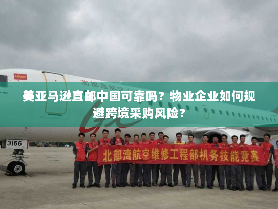 美亚马逊直邮中国可靠吗？物业企业如何规避跨境采购风险？