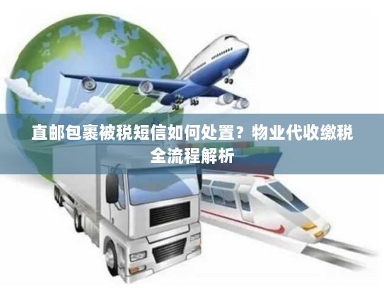 直邮包裹被税短信如何处置？物业代收缴税全流程解析