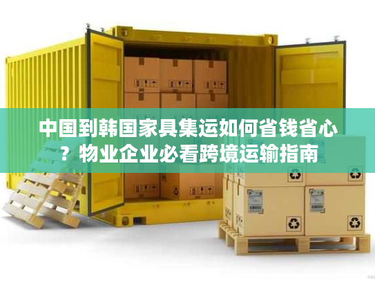 中国到韩国家具集运如何省钱省心？物业企业必看跨境运输指南