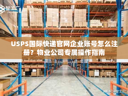 USPS国际快递官网企业账号怎么注册？物业公司专属操作指南