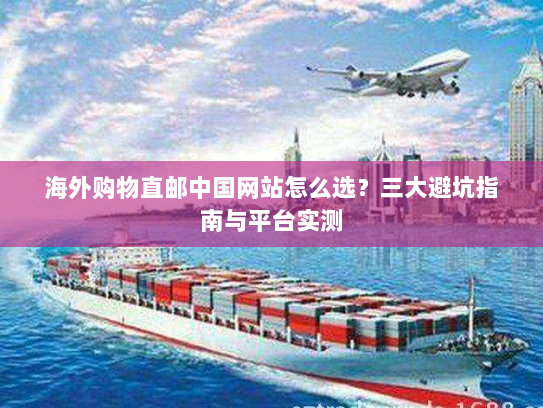 海外购物直邮中国网站怎么选？三大避坑指南与平台实测