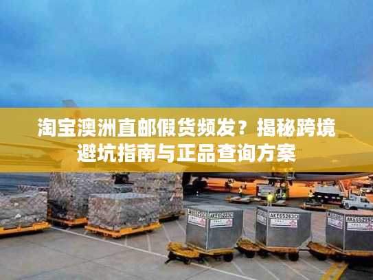 淘宝澳洲直邮假货频发？揭秘跨境避坑指南与正品查询方案