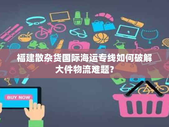 福建散杂货国际海运专线如何破解大件物流难题? 福建散杂货国际海运专线如何破解大件物流难题?