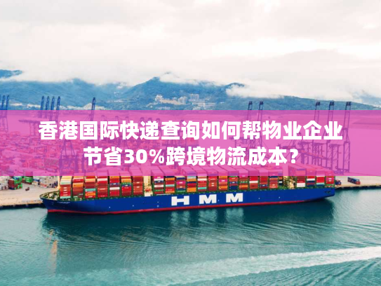 香港国际快递查询如何帮物业企业节省30%跨境物流成本？