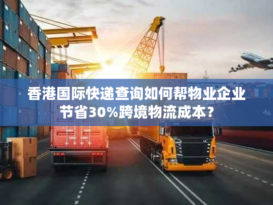 香港国际快递查询如何帮物业企业节省30%跨境物流成本？