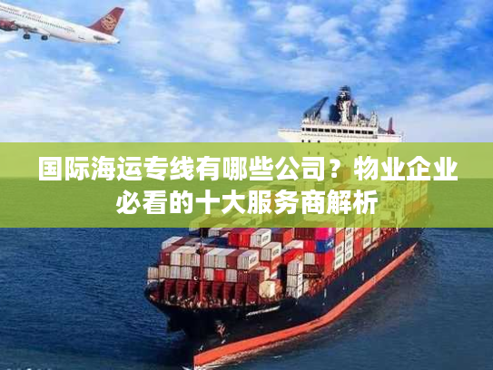 国际海运专线有哪些公司？物业企业必看的十大服务商解析