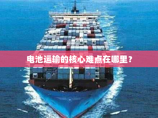 电池运输的核心难点在哪里？