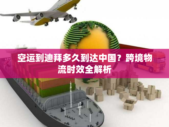 空运到迪拜多久到达中国？跨境物流时效全解析