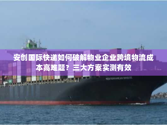 安创国际快递如何破解物业企业跨境物流成本高难题?三大方案实测有效 安创国际快递如何破解物业企业跨境物流成本高难题?三大方案实测有效