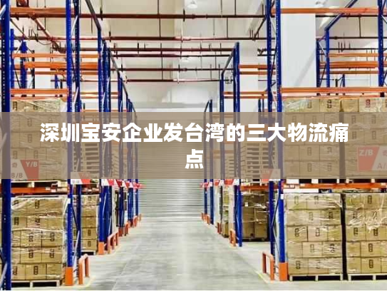 深圳宝安企业发台湾的三大物流痛点