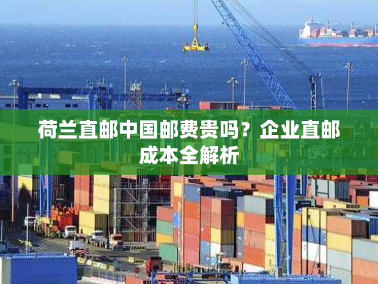 荷兰直邮中国邮费贵吗？企业直邮成本全解析