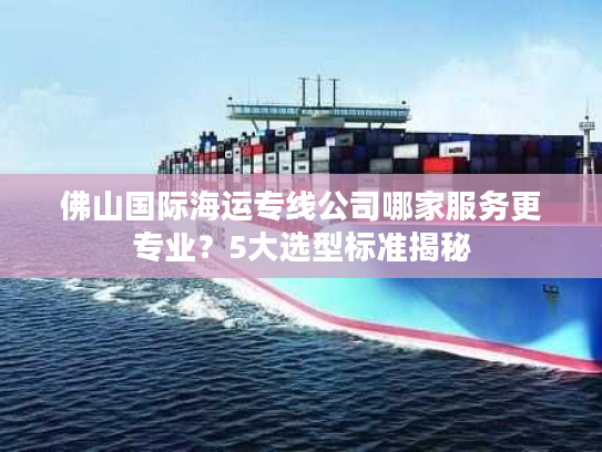 佛山国际海运专线公司哪家服务更专业？5大选型标准揭秘
