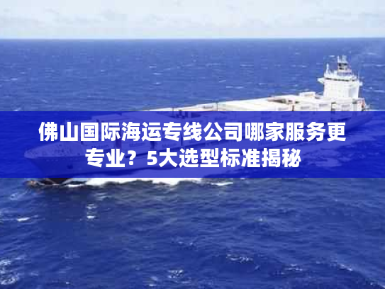 佛山国际海运专线公司哪家服务更专业？5大选型标准揭秘