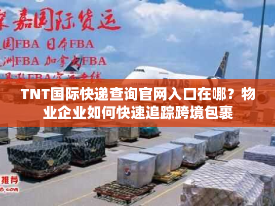 TNT国际快递查询官网入口在哪?物业企业如何快速追踪跨境包裹 TNT国际快递查询官网入口在哪?物业企业如何快速追踪跨境包裹