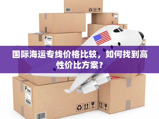 国际海运专线价格比较，如何找到高性价比方案？