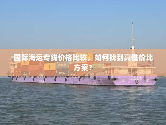国际海运专线价格比较,如何找到高性价比方案? 国际海运专线价格比较,如何找到高性价比方案?