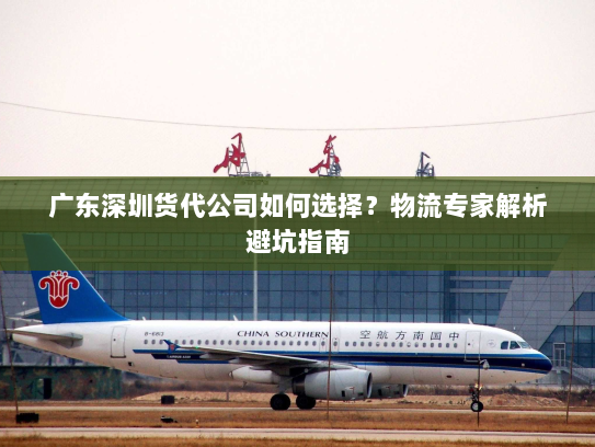 广东深圳货代公司如何选择？物流专家解析避坑指南