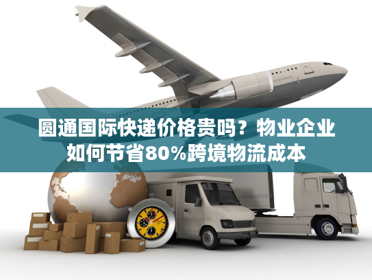 圆通国际快递价格贵吗？物业企业如何节省80%跨境物流成本
