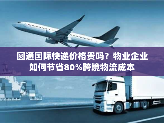 圆通国际快递价格贵吗？物业企业如何节省80%跨境物流成本