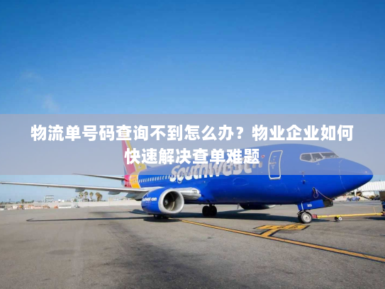 物流单号码查询不到怎么办?物业企业如何快速解决查单难题 物流单号码查询不到怎么办?物业企业如何快速解决查单难题