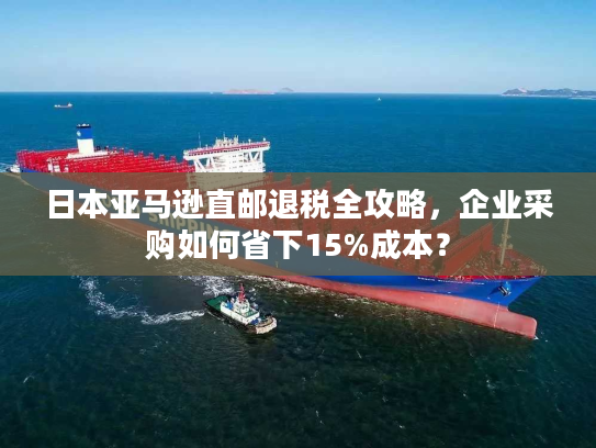 日本亚马逊直邮退税全攻略，企业采购如何省下15%成本？