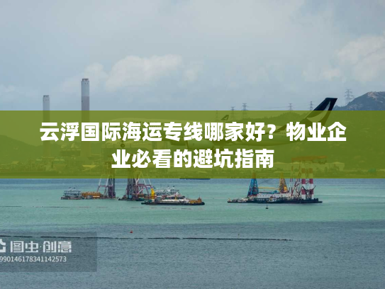 云浮国际海运专线哪家好?物业企业必看的避坑指南 云浮国际海运专线哪家好?物业企业必看的避坑指南