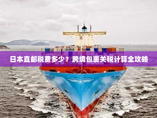 日本直邮税费多少？跨境包裹关税计算全攻略