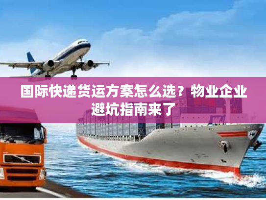 国际快递货运方案怎么选?物业企业避坑指南来了 国际快递货运方案怎么选?物业企业避坑指南来了