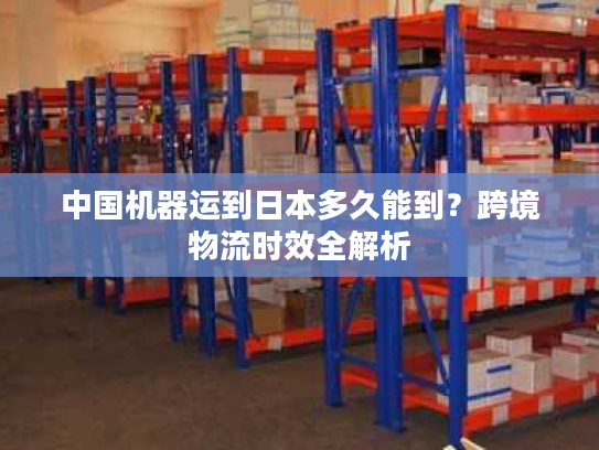 中国机器运到日本多久能到？跨境物流时效全解析