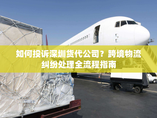 如何投诉深圳货代公司?跨境物流纠纷处理全流程指南 如何投诉深圳货代公司?跨境物流纠纷处理全流程指南