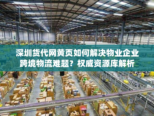 深圳货代网黄页如何解决物业企业跨境物流难题？权威资源库解析