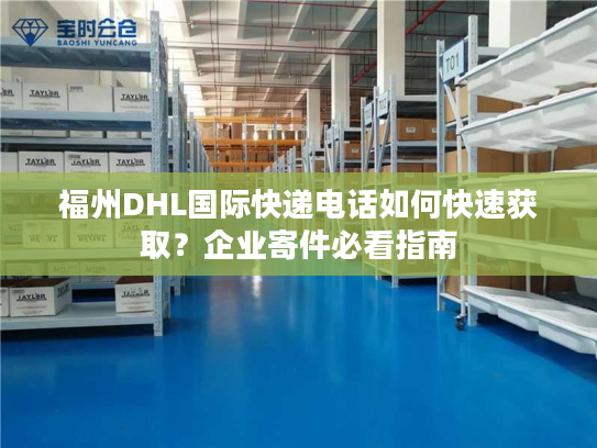 福州DHL国际快递电话如何快速获取？企业寄件必看指南