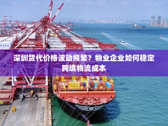 深圳货代价格波动频繁?物业企业如何稳定跨境物流成本 深圳货代价格波动频繁?物业企业如何稳定跨境物流成本
