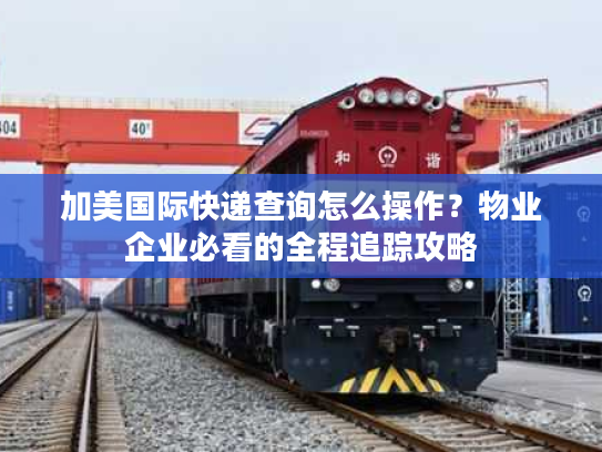 加美国际快递查询怎么操作？物业企业必看的全程追踪攻略