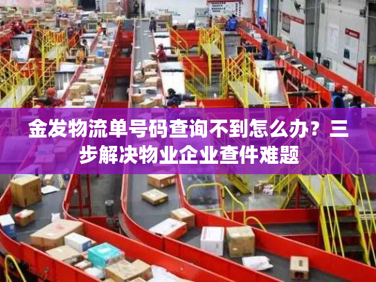 金发物流单号码查询不到怎么办？三步解决物业企业查件难题