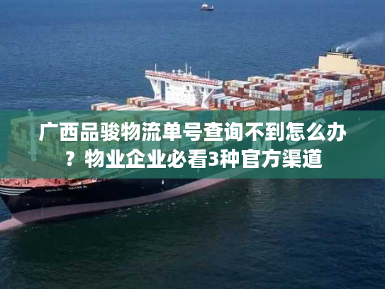 广西品骏物流单号查询不到怎么办？物业企业必看3种官方渠道