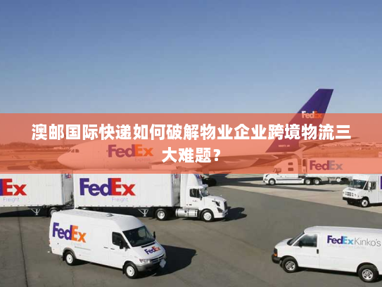 澳邮国际快递如何破解物业企业跨境物流三大难题？