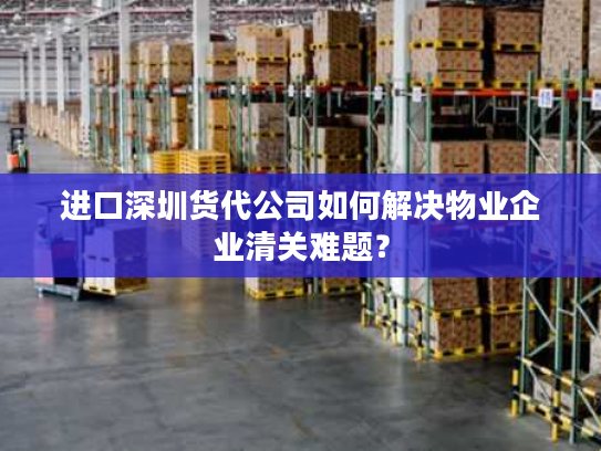 进口深圳货代公司如何解决物业企业清关难题? 进口深圳货代公司如何解决物业企业清关难题?