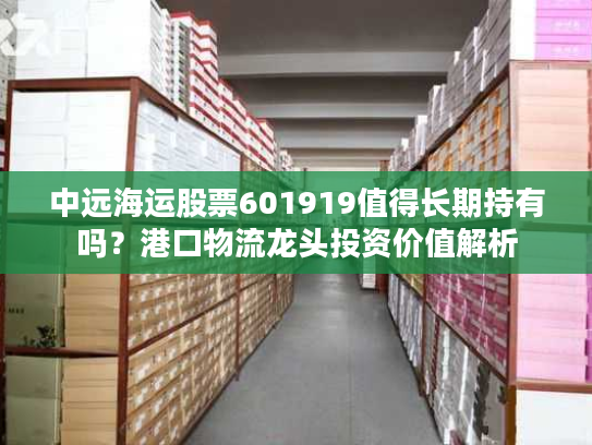 中远海运股票601919值得长期持有吗？港口物流龙头投资价值解析