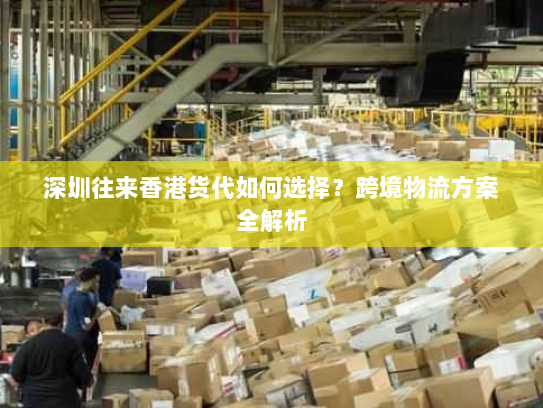 深圳往来香港货代如何选择?跨境物流方案全解析 深圳往来香港货代如何选择?跨境物流方案全解析