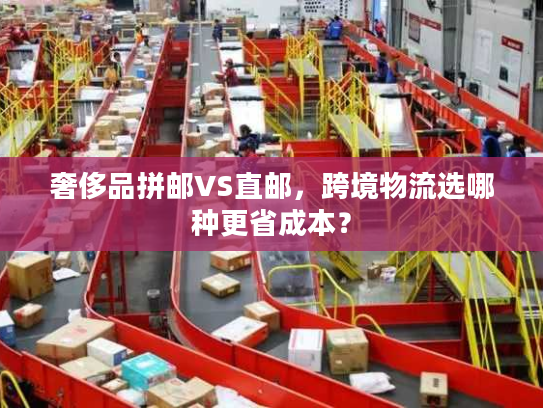 奢侈品拼邮VS直邮，跨境物流选哪种更省成本？