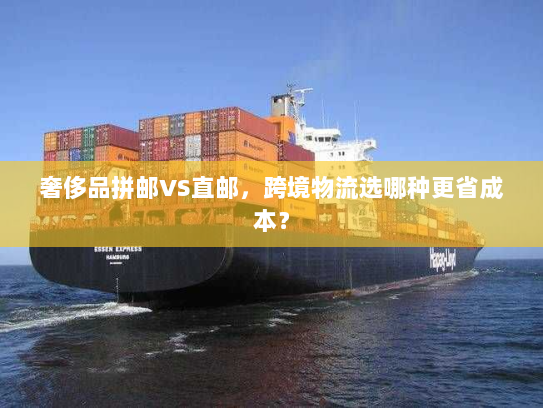 奢侈品拼邮VS直邮，跨境物流选哪种更省成本？