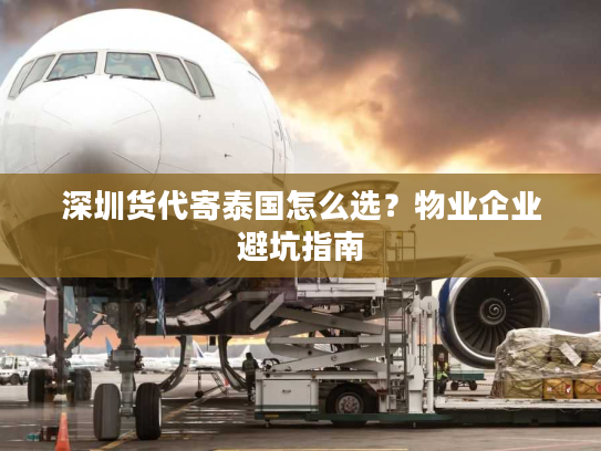 深圳货代寄泰国怎么选?物业企业避坑指南 深圳货代寄泰国怎么选?物业企业避坑指南