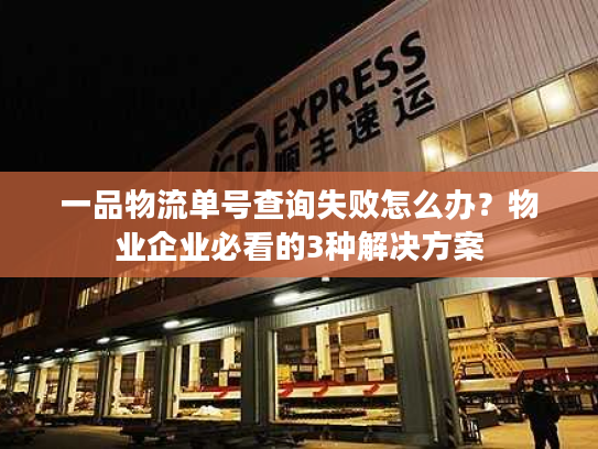 一品物流单号查询失败怎么办？物业企业必看的3种解决方案