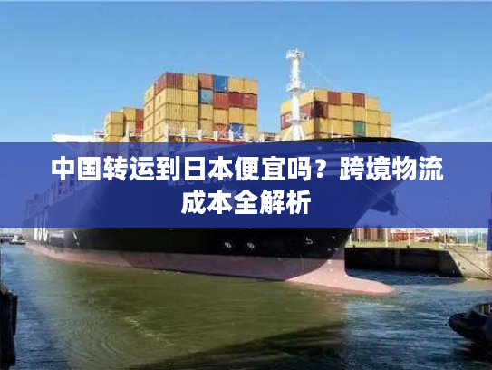 中国转运到日本便宜吗？跨境物流成本全解析