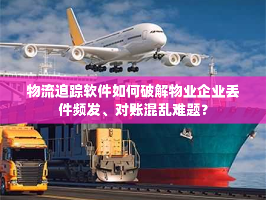 物流追踪软件如何破解物业企业丢件频发、对账混乱难题？