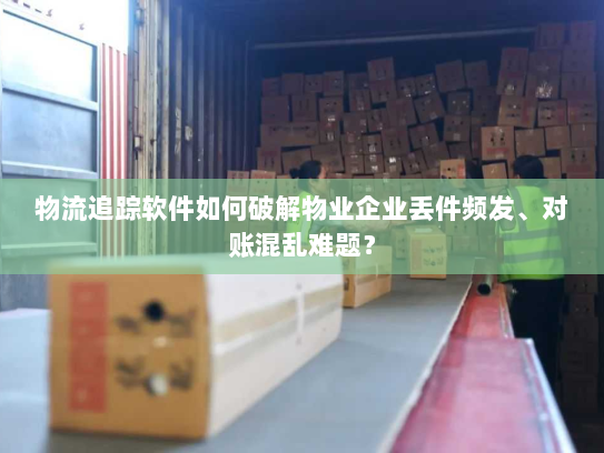 物流追踪软件如何破解物业企业丢件频发、对账混乱难题？