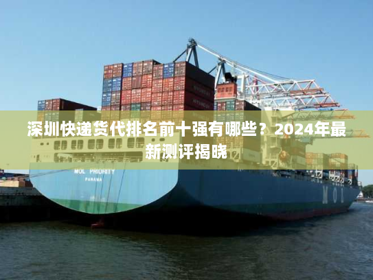 深圳快递货代排名前十强有哪些?2024年最新测评揭晓 深圳快递货代排名前十强有哪些?2024年最新测评揭晓