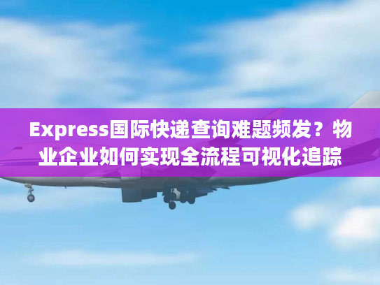 Express国际快递查询难题频发？物业企业如何实现全流程可视化追踪